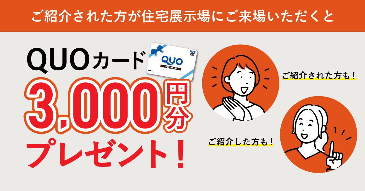 ご紹介された方が住宅展示場にご来場いただくとご紹介した方、ご紹介された方ともにクオカード3,000円分プレゼント